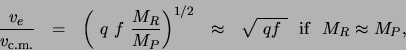 \begin{displaymath}\frac{v_e}{v_{{\rm c.m.}}} ~~=~~ \left( ~q~f~\frac{M_R}{M_P} ...
...^{1/2} ~~\approx ~~ \sqrt{~qf~} {\rm ~~if~~} M_R \approx M_P , \end{displaymath}